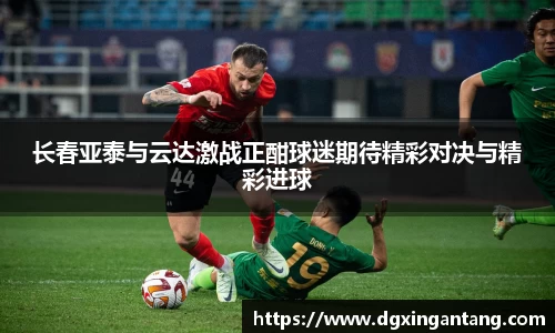 长春亚泰与云达激战正酣球迷期待精彩对决与精彩进球