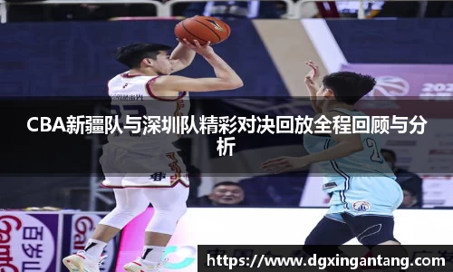 CBA新疆队与深圳队精彩对决回放全程回顾与分析